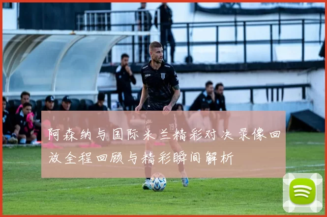 阿森纳与国际米兰精彩对决录像回放全程回顾与精彩瞬间解析