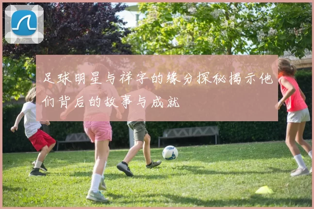 足球明星与祥字的缘分探秘揭示他们背后的故事与成就