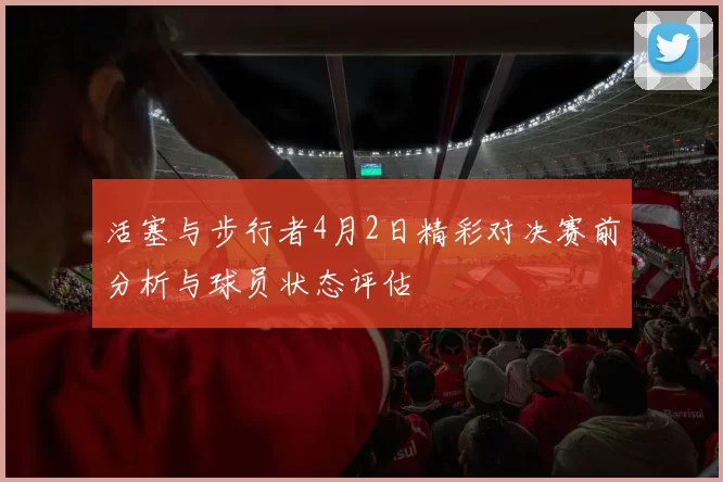 活塞与步行者4月2日精彩对决赛前分析与球员状态评估