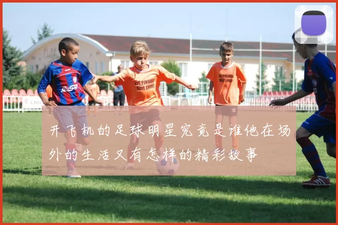 开飞机的足球明星究竟是谁他在场外的生活又有怎样的精彩故事