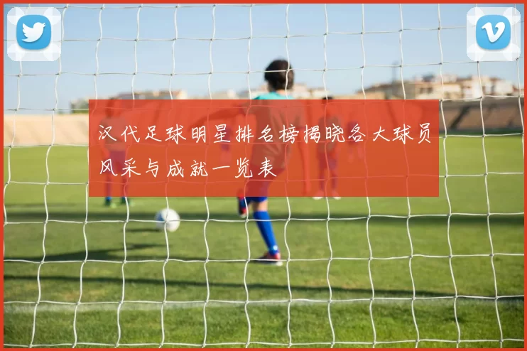 汉代足球明星排名榜揭晓各大球员风采与成就一览表
