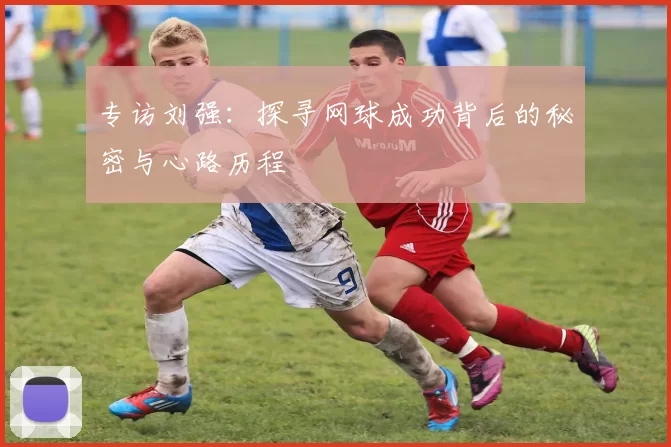 专访刘强：探寻网球成功背后的秘密与心路历程