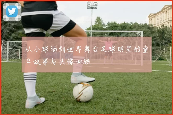 从小球场到世界舞台足球明星的童年故事与头像回顾