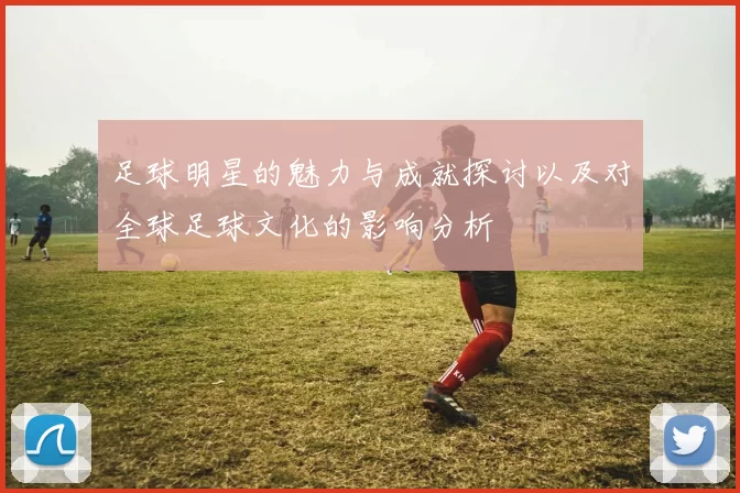 足球明星的魅力与成就探讨以及对全球足球文化的影响分析