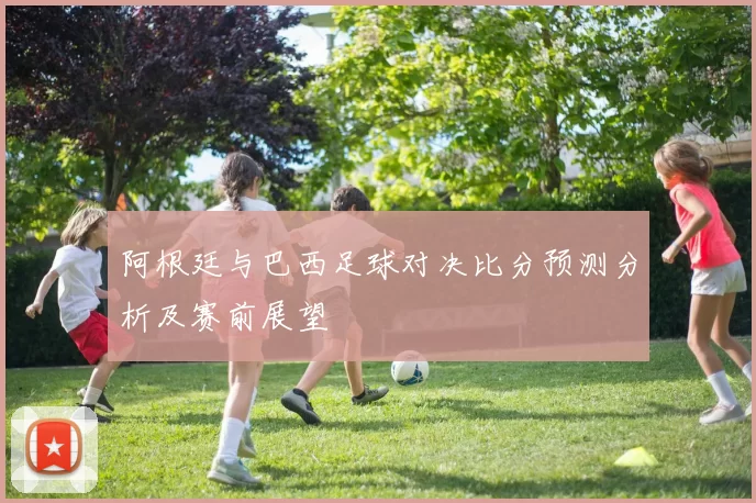 阿根廷与巴西足球对决比分预测分析及赛前展望