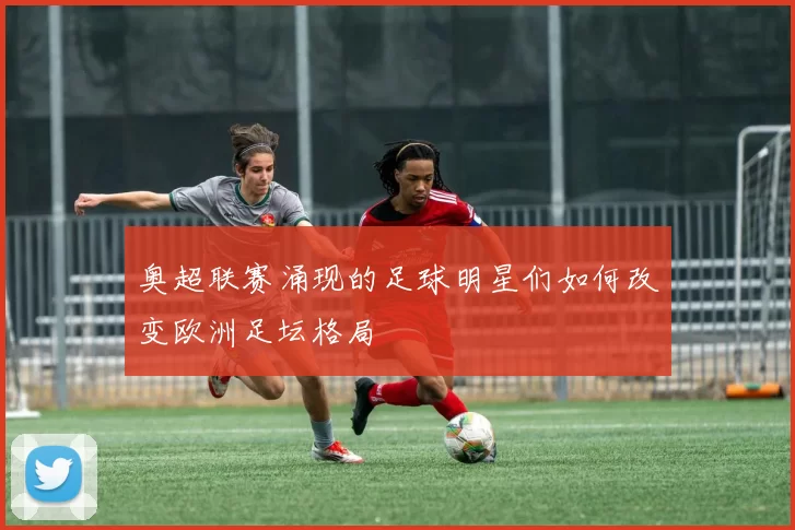 奥超联赛涌现的足球明星们如何改变欧洲足坛格局
