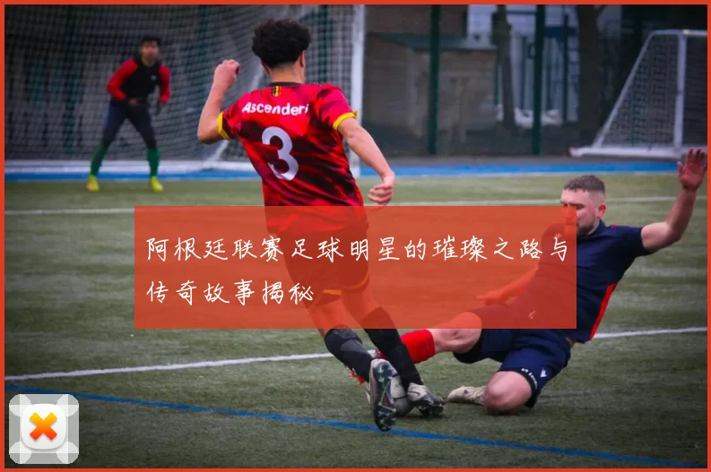 阿根廷联赛足球明星的璀璨之路与传奇故事揭秘