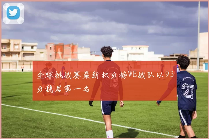 全球挑战赛最新积分榜WE战队以93分稳居第一名