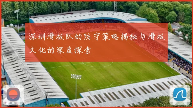 深圳滑板队的防守策略揭秘与滑板文化的深度探索