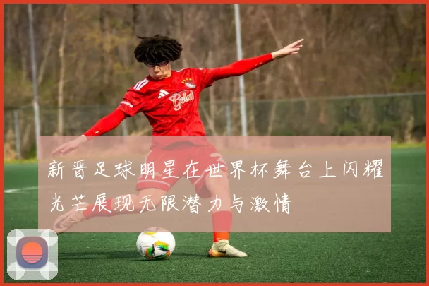 新晋足球明星在世界杯舞台上闪耀光芒展现无限潜力与激情
