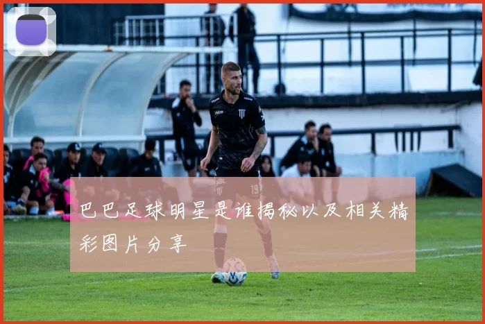 巴巴足球明星是谁揭秘以及相关精彩图片分享