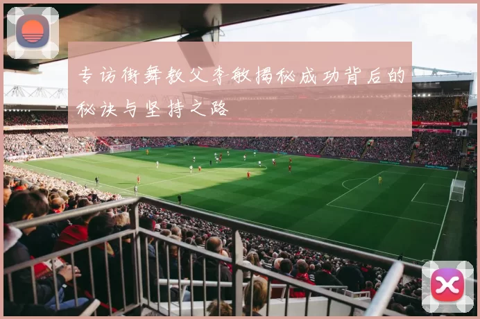 专访街舞教父李敏揭秘成功背后的秘诀与坚持之路