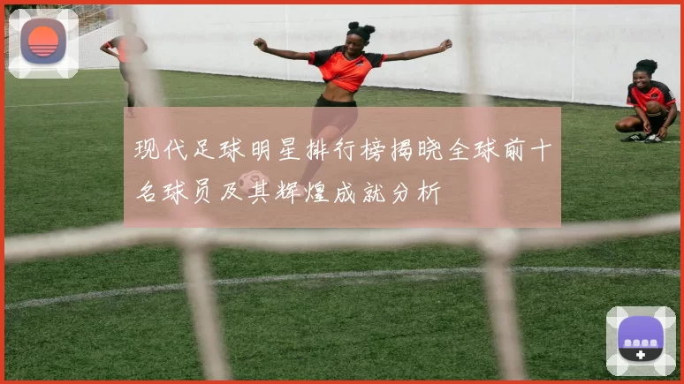 现代足球明星排行榜揭晓全球前十名球员及其辉煌成就分析
