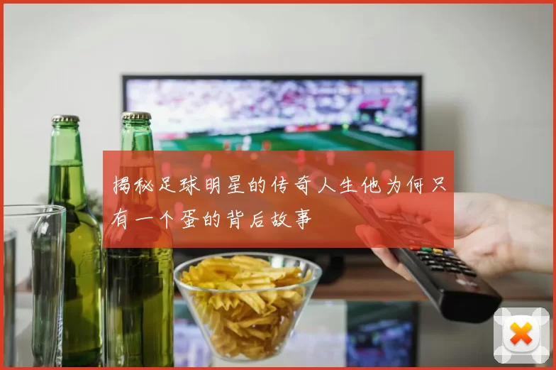 揭秘足球明星的传奇人生他为何只有一个蛋的背后故事