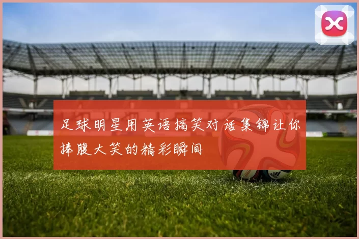足球明星用英语搞笑对话集锦让你捧腹大笑的精彩瞬间