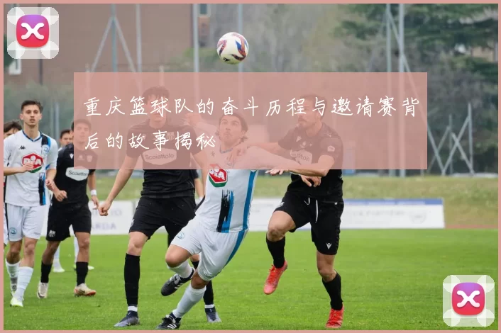 重庆篮球队的奋斗历程与邀请赛背后的故事揭秘