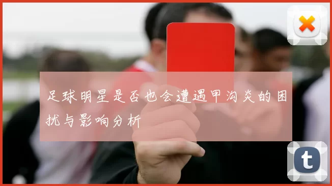 足球明星是否也会遭遇甲沟炎的困扰与影响分析