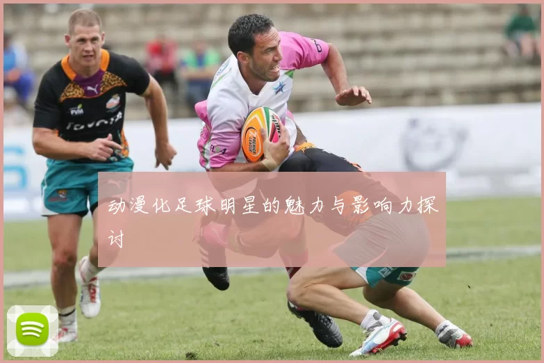 动漫化足球明星的魅力与影响力探讨