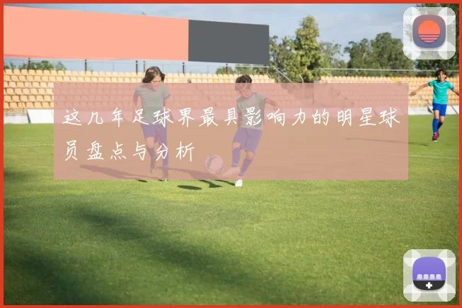 这几年足球界最具影响力的明星球员盘点与分析