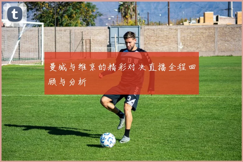 曼城与维京的精彩对决直播全程回顾与分析
