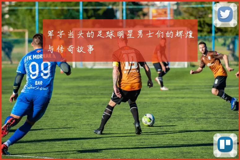 军字当头的足球明星男士们的辉煌与传奇故事