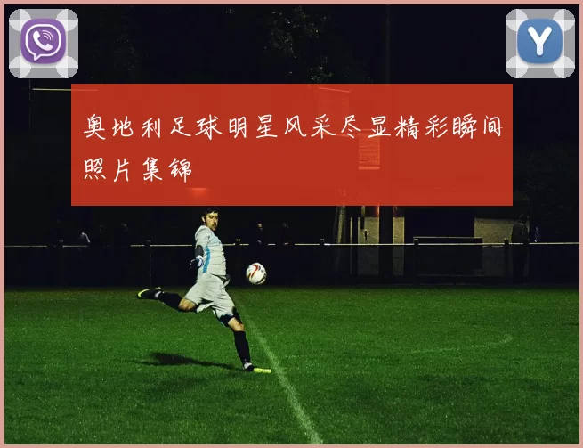 奥地利足球明星风采尽显精彩瞬间照片集锦
