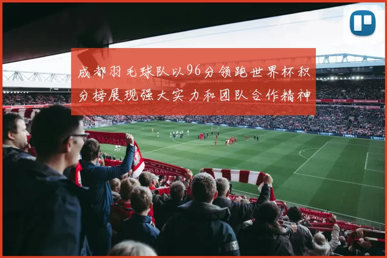 成都羽毛球队以96分领跑世界杯积分榜展现强大实力和团队合作精神