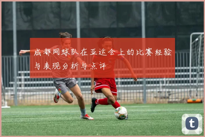成都网球队在亚运会上的比赛经验与表现分析与点评