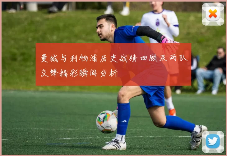 曼城与利物浦历史战绩回顾及两队交锋精彩瞬间分析