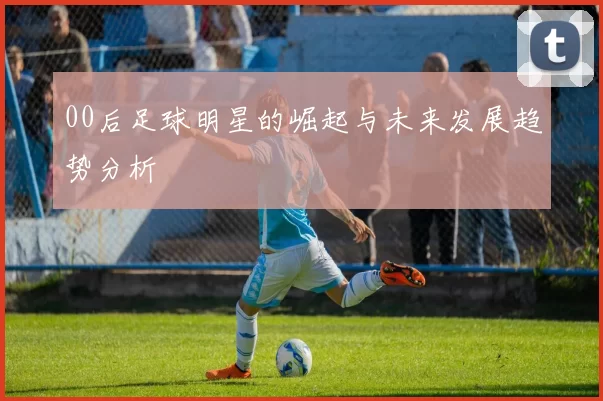 00后足球明星的崛起与未来发展趋势分析