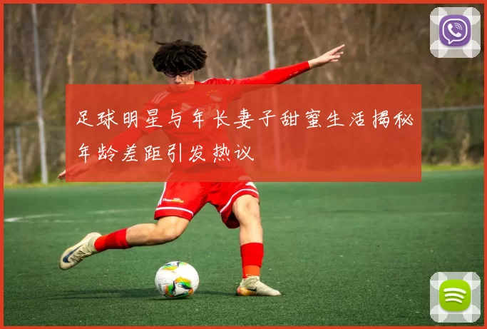 足球明星与年长妻子甜蜜生活揭秘年龄差距引发热议