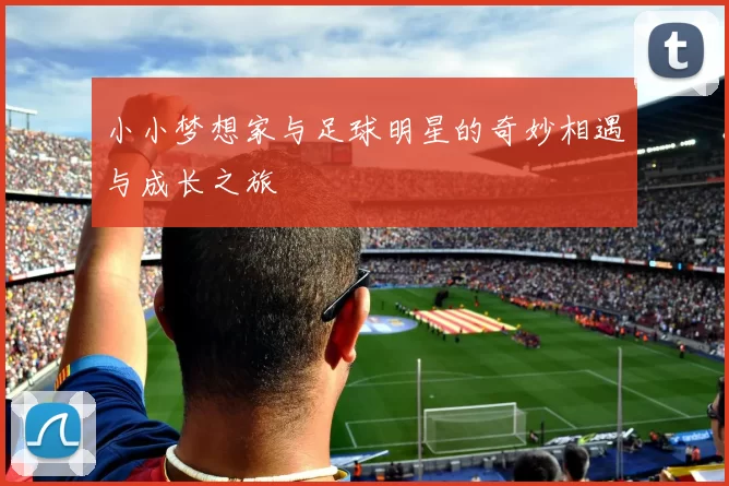 小小梦想家与足球明星的奇妙相遇与成长之旅