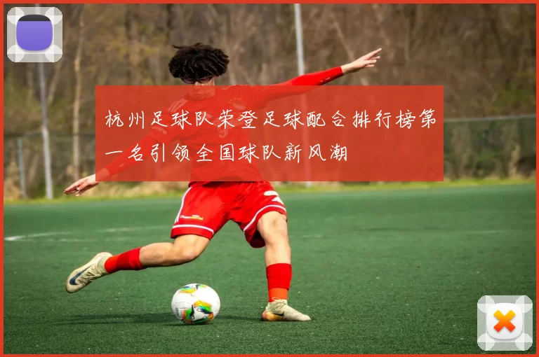 杭州足球队荣登足球配合排行榜第一名引领全国球队新风潮