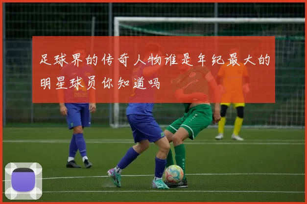 足球界的传奇人物谁是年纪最大的明星球员你知道吗