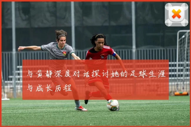 与黄静深度对话探讨她的足球生涯与成长历程