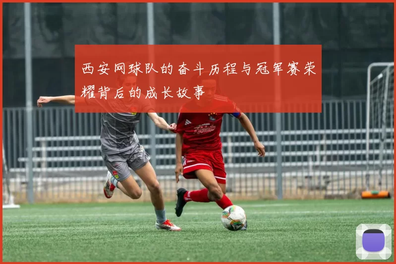 西安网球队的奋斗历程与冠军赛荣耀背后的成长故事