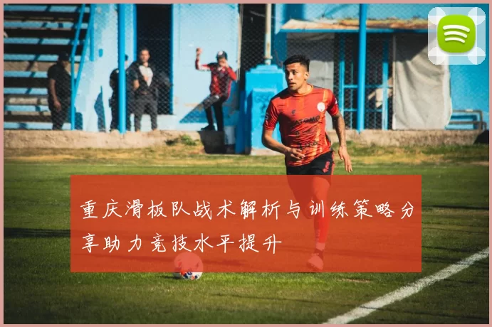 重庆滑板队战术解析与训练策略分享助力竞技水平提升