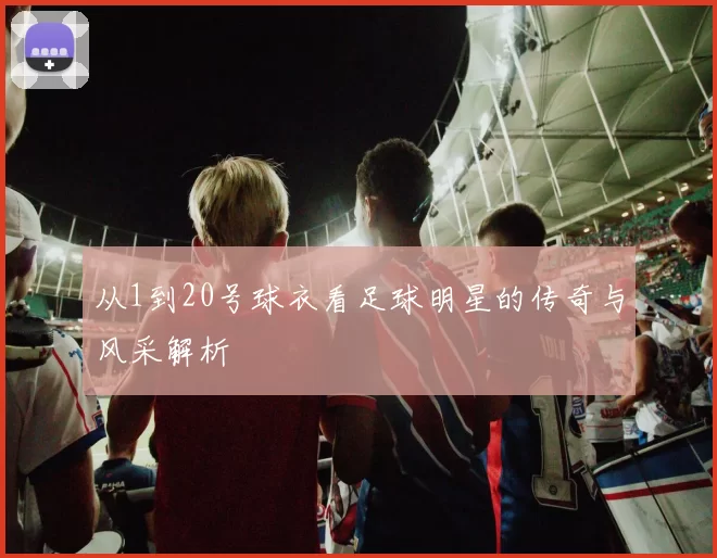 从1到20号球衣看足球明星的传奇与风采解析
