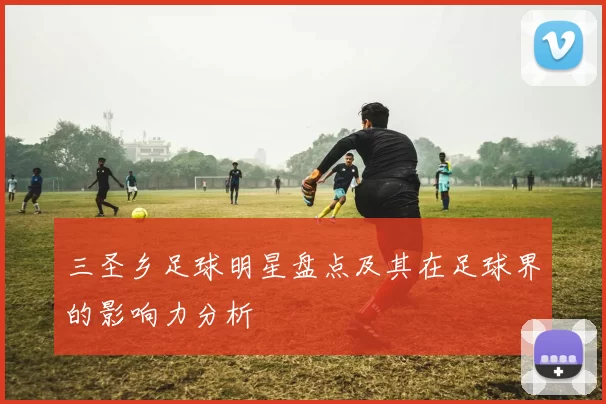 三圣乡足球明星盘点及其在足球界的影响力分析