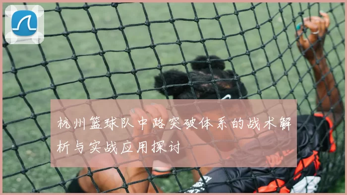 杭州篮球队中路突破体系的战术解析与实战应用探讨