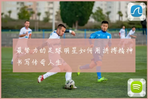 最努力的足球明星如何用拼搏精神书写传奇人生