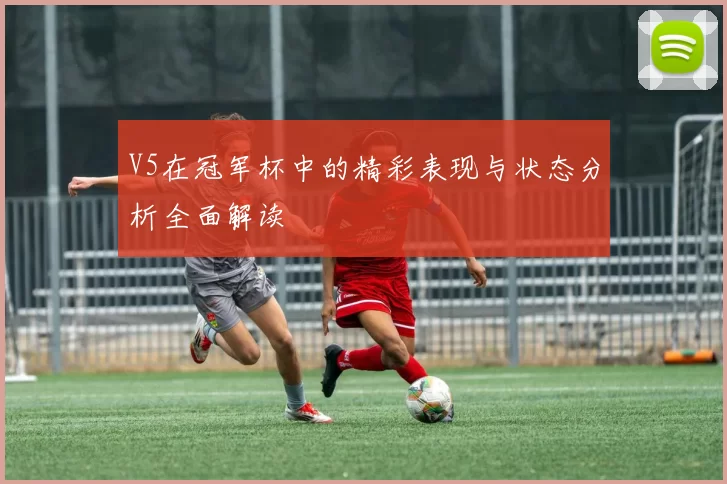V5在冠军杯中的精彩表现与状态分析全面解读