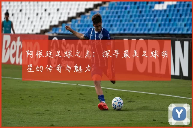 阿根廷足球之光：探寻最美足球明星的传奇与魅力