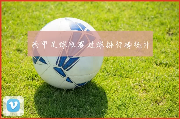 西甲足球联赛进球排行榜统计