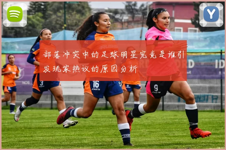 部落冲突中的足球明星究竟是谁引发玩家热议的原因分析