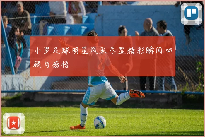 小罗足球明星风采尽显精彩瞬间回顾与感悟