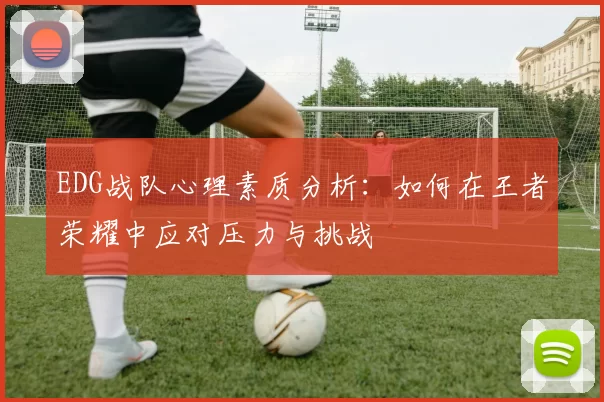 EDG战队心理素质分析：如何在王者荣耀中应对压力与挑战