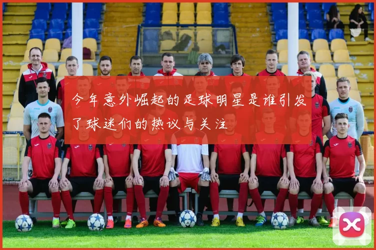 今年意外崛起的足球明星是谁引发了球迷们的热议与关注