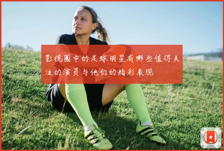 影视圈中的足球明星有哪些值得关注的演员与他们的精彩表现