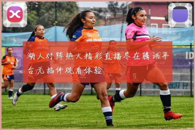湖人对阵热火精彩直播尽在腾讯平台无插件观看体验